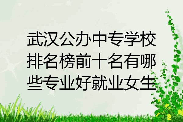 武汉公办中专学校排名榜前十名有哪些专业好就业女生
