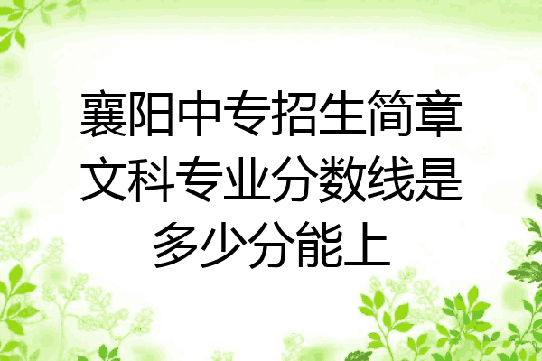 襄阳中专招生简章文科专业分数线是多少分能上