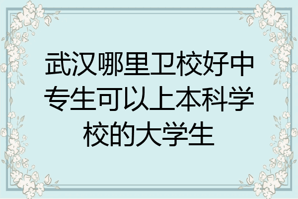 武汉哪里卫校好中专生可以上本科学校的大学生