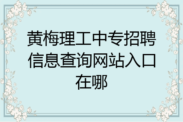黄梅理工中专招聘信息查询网站入口在哪
