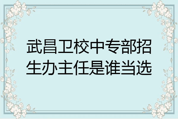 武昌卫校中专部招生办主任是谁当选