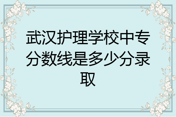 武汉护理学校中专分数线是多少分录取