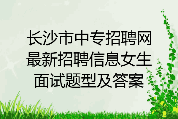 长沙市中专招聘网最新招聘信息女生面试题型及答案