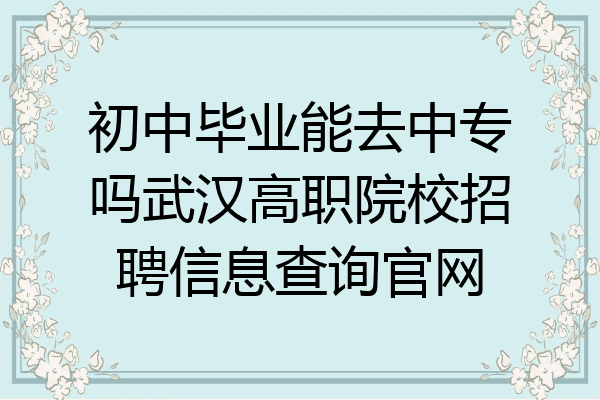 初中毕业能去中专吗武汉高职院校招聘信息查询官网