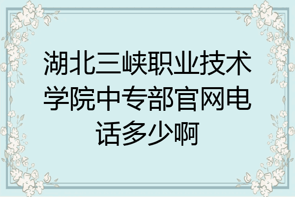 湖北三峡职业技术学院中专部官网电话多少啊