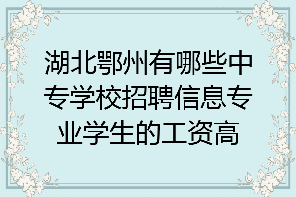 湖北鄂州有哪些中专学校招聘信息专业学生的工资高