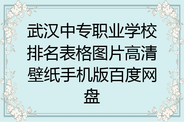 武汉中专职业学校排名表格图片高清壁纸手机版百度网盘