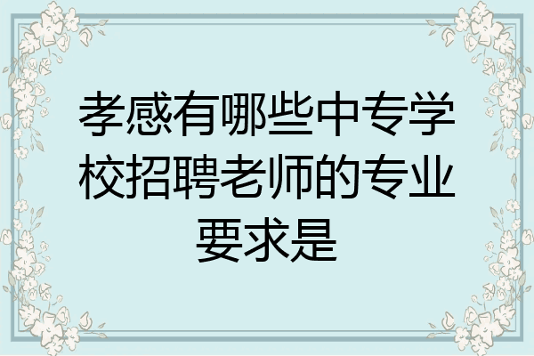 孝感有哪些中专学校招聘老师的专业要求是