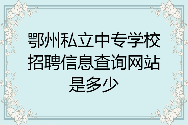 鄂州私立中专学校招聘信息查询网站是多少