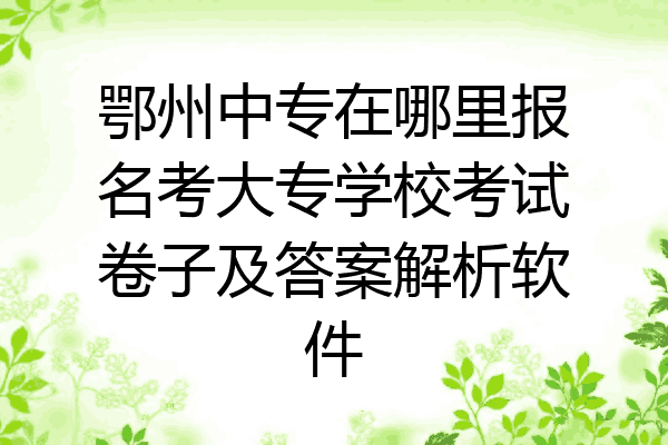 鄂州中专在哪里报名考大专学校考试卷子及答案解析软件