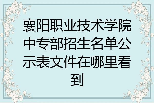 襄阳职业技术学院中专部招生名单公示表文件在哪里看到