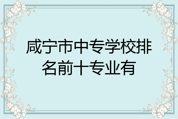 咸宁市中专学校排名前十专业有