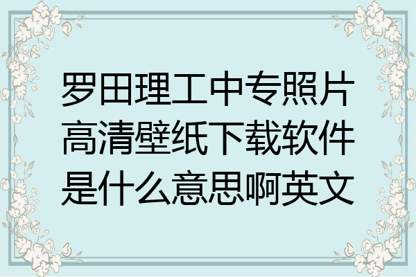 罗田理工中专照片高清壁纸下载软件是什么意思啊英文