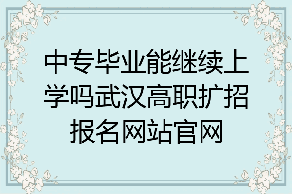 中专毕业能继续上学吗武汉高职扩招报名网站官网