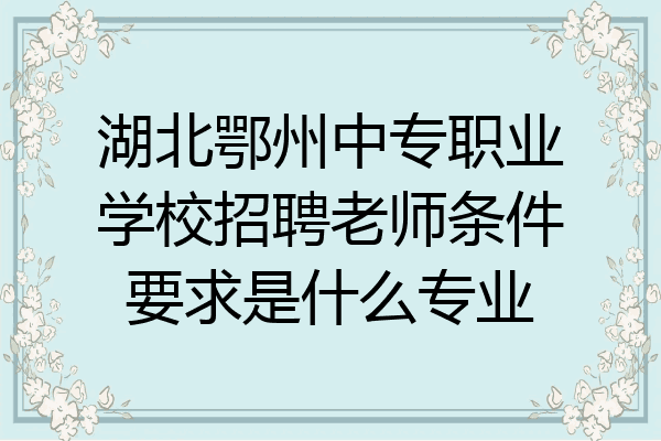 湖北鄂州中专职业学校招聘老师条件要求是什么专业