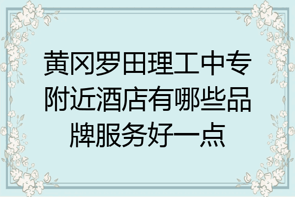黄冈罗田理工中专附近酒店有哪些品牌服务好一点