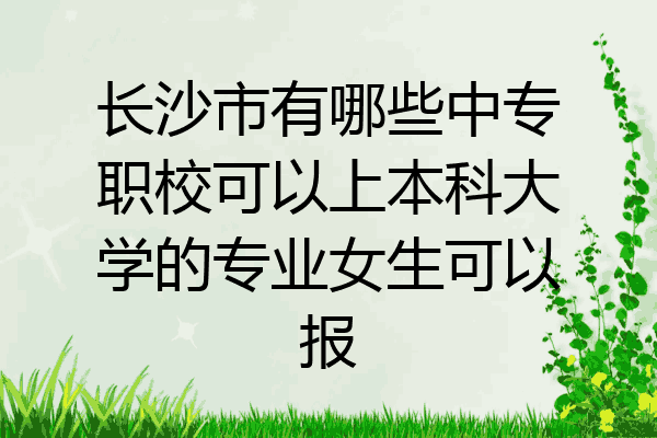 长沙市有哪些中专职校可以上本科大学的专业女生可以报