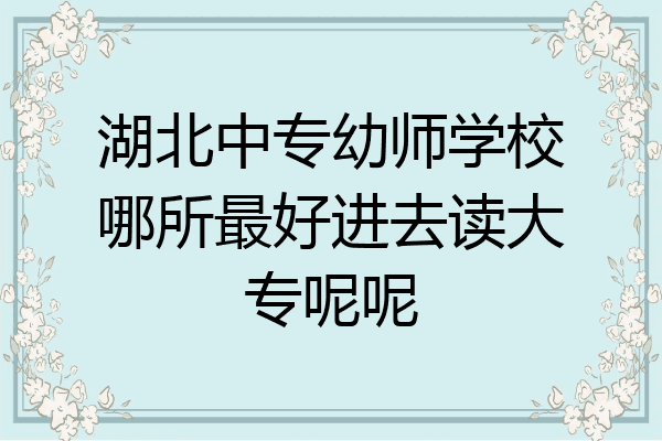 湖北中专幼师学校哪所最好进去读大专呢呢