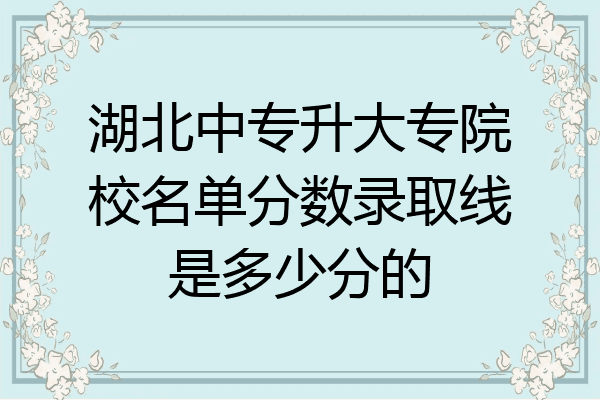 湖北中专升大专院校名单分数录取线是多少分的