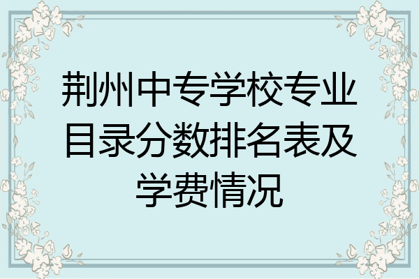 荆州中专学校专业目录分数排名表及学费情况