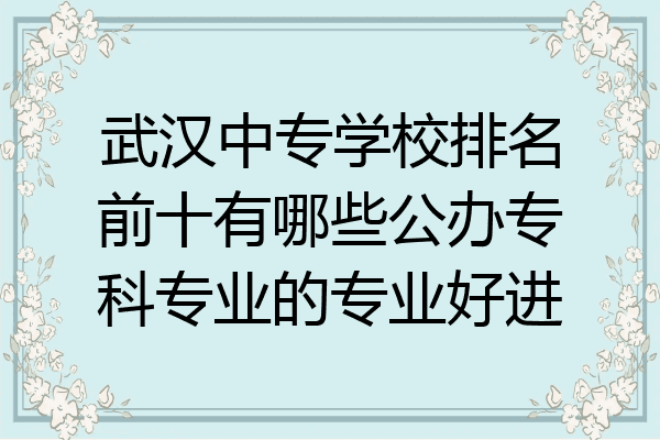 武汉中专学校排名前十有哪些公办专科专业的专业好进