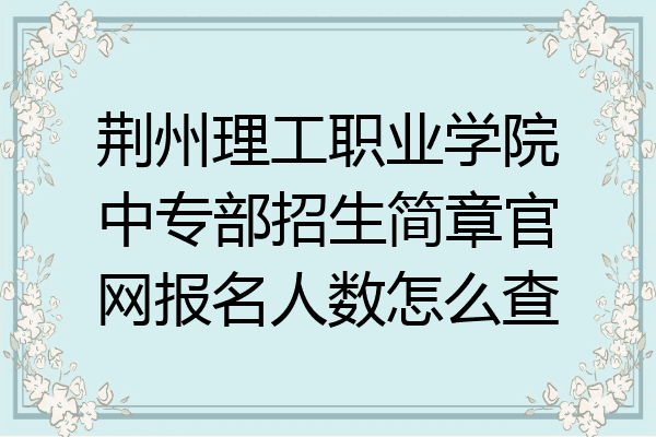 荆州理工职业学院中专部招生简章官网报名人数怎么查