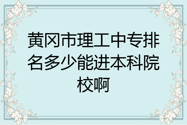 黄冈市理工中专排名多少能进本科院校啊