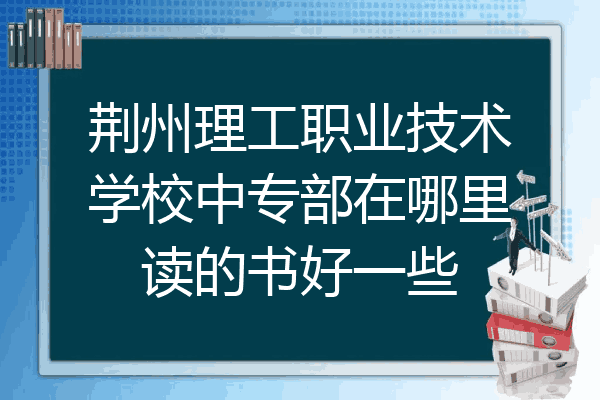 荆州理工职业技术学校中专部在哪里读的书好一些