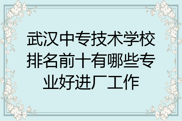 武汉中专技术学校排名前十有哪些专业好进厂工作