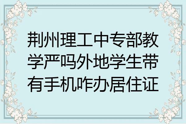 荆州理工中专部教学严吗外地学生带有手机咋办居住证