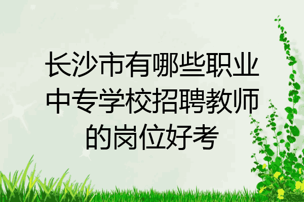 长沙市有哪些职业中专学校招聘教师的岗位好考