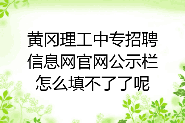 黄冈理工中专招聘信息网官网公示栏怎么填不了了呢
