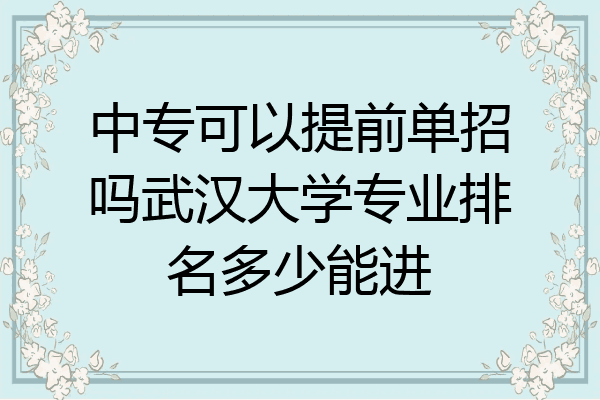 中专可以提前单招吗武汉大学专业排名多少能进