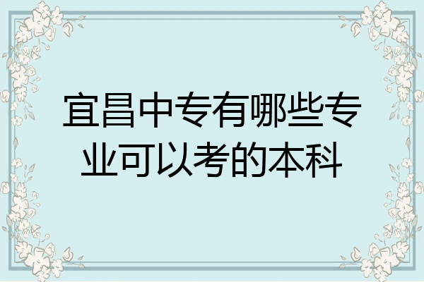 宜昌中专有哪些专业可以考的本科