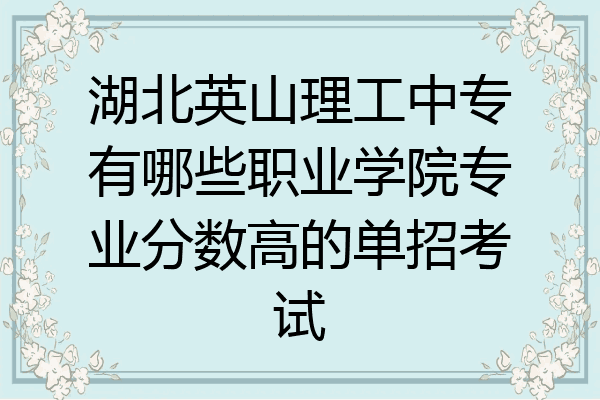 湖北英山理工中专有哪些职业学院专业分数高的单招考试