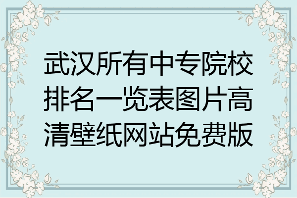 武汉所有中专院校排名一览表图片高清壁纸网站免费版