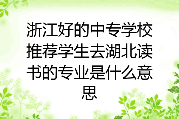 浙江好的中专学校推荐学生去湖北读书的专业是什么意思