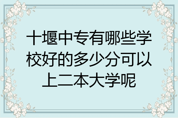 十堰中专有哪些学校好的多少分可以上二本大学呢