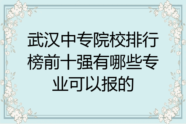武汉中专院校排行榜前十强有哪些专业可以报的