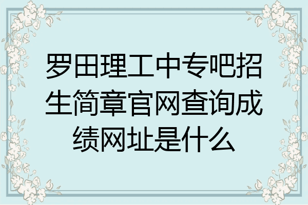 罗田理工中专吧招生简章官网查询成绩网址是什么