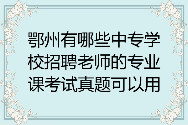 鄂州有哪些中专学校招聘老师的专业课考试真题可以用