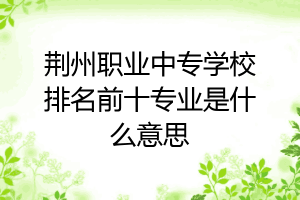荆州职业中专学校排名前十专业是什么意思