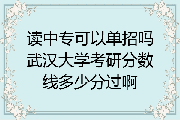 读中专可以单招吗武汉大学考研分数线多少分过啊