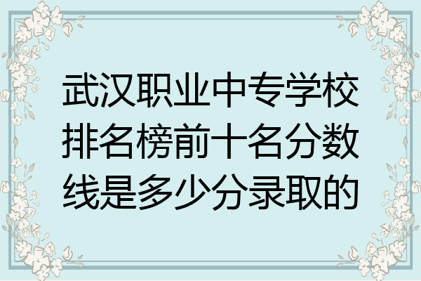 武汉职业中专学校排名榜前十名分数线是多少分录取的