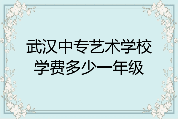 武汉中专艺术学校学费多少一年级