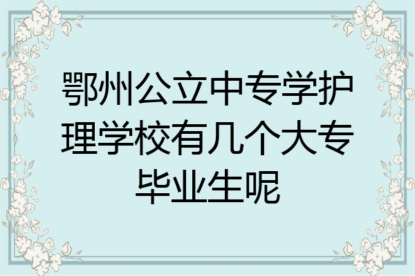 鄂州公立中专学护理学校有几个大专毕业生呢