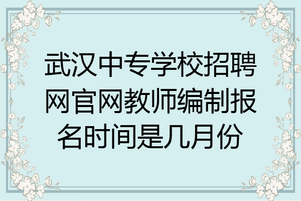 武汉中专学校招聘网官网教师编制报名时间是几月份