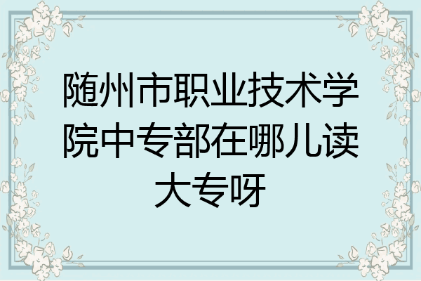 随州市职业技术学院中专部在哪儿读大专呀