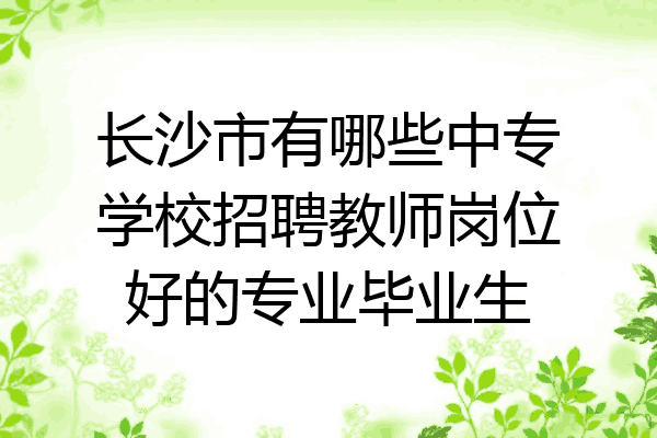 长沙市有哪些中专学校招聘教师岗位好的专业毕业生