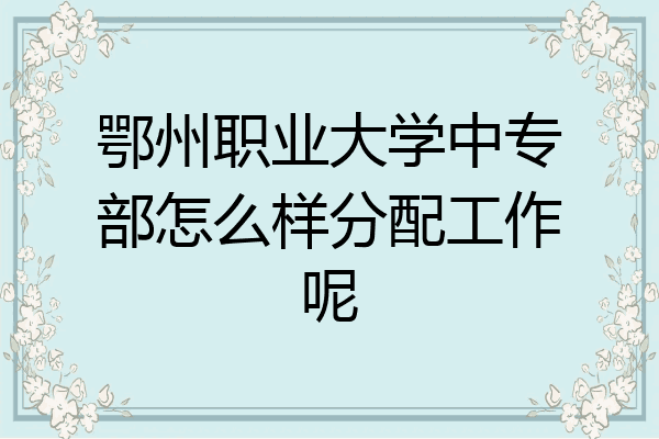鄂州职业大学中专部怎么样分配工作呢